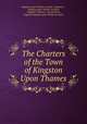 The Charters of the Town of Kingston Upon Thames, Kingston upon Thames (London, England )., Kingston upon Thames (London, England ) Charters, George Roots, England Kingston upon Thames (London 