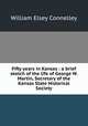 Fifty years in Kansas : a brief sketch of the life of George W. Martin, Secretary of the Kansas State Historical Society, Connelley William Elsey 