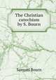 The Christian catechism by S. Bourn., Samuel Bourn 