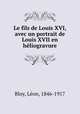 Le fils de Louis XVI, avec un portrait de Louis XVII en heliogravure, Leon Bloy 