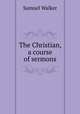 The Christian, a course of sermons, Samuel Walker 