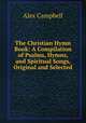 The Christian Hymn Book: A Compilation of Psalms, Hymns, and Spiritual Songs, Original and Selected, Alex Campbell 