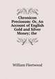 Chronicon Preciosum: Or, An Account of English Gold and Silver Money; the ., William Fleetwood 