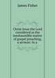 Christ Jesus the Lord considered as the inexhaustible matter of gospel preaching, a sermon: In a ., James Fisher 