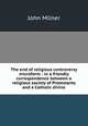 The end of religious controversy microform : in a friendly correspondence between a religious society of Protestants and a Catholic divine, Milner, John 