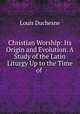 Christian Worship: Its Origin and Evolution. A Study of the Latin Liturgy Up to the Time of ., Louis Duchesne 