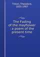The Fading of the mayflower : a poem of the present time, Tilton, Theodore, 1835-1907 
