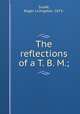 The reflections of a T. B. M.;, Scaife, Roger Livingston, 1875- 