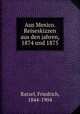 Aus Mexico. Reiseskizzen aus den jahren, 1874 und 1875, Ratzel, Friedrich, 1844-1904 