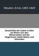 Geschichte der Juden in Koln am Rhein von den Romerzeiten auf die Gegenwart; nebst Noten und Urkunden, Weyden, Ernst, 1805-1869 