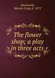 The flower shop; a play in three acts, Wentworth, Marion Craig, b. 1872 