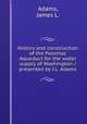 History and construction of the Potomac Aqueduct for the water supply of Washington / presented by J.L. Adams., Adams, James L. 