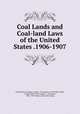 Coal Lands and Coal-land Laws of the United States .1906-1907, United States Congress. House . Committee on the Public Lands, United States 59th Congress , 2d session, 1906 -1907. House. [from old catalog] 