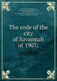 The code of the city of Savannah of 1907;, Savannah, Ga. Ordinances, etc. [from old catalog],MacDonell, Alexander Harrison, 1859- [from old catalog] comp,Alabama. Laws, statutes, etc. [from old catalog] 