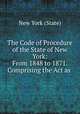 The Code of Procedure of the State of New York: From 1848 to 1871. Comprising the Act as ., New York (State) 