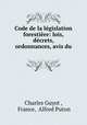 Code de la legislation forestiere: lois, decrets, ordonnances, avis du ., Charles Guyot , France, Alfred Puton 