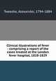 Clinical illustrations of fever : comprising a report of the cases treated at the London fever hospital, 1828-1829, Tweedie, Alexander, 1794-1884 