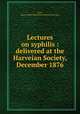 Lectures on syphilis : delivered at the Harveian Society, December 1876, Lane, James Robert,Harveian Society of London 