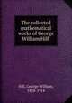 The collected mathematical works of George William Hill, Hill, George William, 1838-1914 