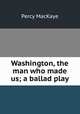 Washington, the man who made us; a ballad play, MacKaye, Percy, 1875-1956 