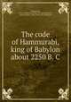 The code of Hammurabi, king of Babylon about 2250 B. C, Hammurabi, king of Babylonia. [from old catalog],Harper, Robert Francis, 1864- [from old catalog] ed 