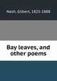Bay leaves, and other poems, Nash, Gilbert, 1825-1888 