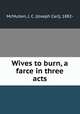 Wives to burn, a farce in three acts, McMullen, J. C. (Joseph Carl), 1882- 