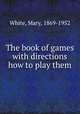 The book of games with directions how to play them, White, Mary, 1869-1952 