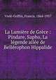 La Lumiere de Grece : Pindare, Sapho, La legende ailee de Bellerophon Hippalide, Francis Viele-Griffin 