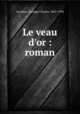 Le veau d`or : roman, Lecomte, Georges Charles, 1867-1958 