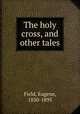 The holy cross, and other tales, Field, Eugene, 1850-1895 