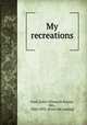 My recreations, Ford, Emily Ellsworth Fowler, Mrs., 1826-1893. [from old catalog] 