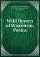 Wild flowers of Wisconsin. Poems, Durward, B. I. (Bernard Isaac), 1817-1902,Durward, John T., 1847-1918, ed 