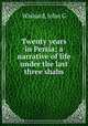 Twenty years in Persia; a narrative of life under the last three shahs, John G. Wishard 