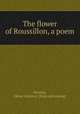 The flower of Roussillon, a poem, Bentley, Oliver Carleton. [from old catalog] 