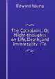 The Complaint: Or, Night-thoughts on Life, Death, and Immortality. : To ., Edward Young 
