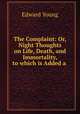 The Complaint: Or, Night Thoughts on Life, Death, and Immortality, to which is Added a ., Edward Young 