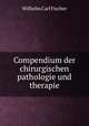Compendium der chirurgischen pathologie und therapie, Wilhelm Carl Fischer 