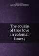 The course of true love in colonial times;, Palfrey, William, 1741-1780. [from old catalog],Brown, Moses, 1738-1836. [from old catalog] 