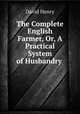 The Complete English Farmer, Or, A Practical System of Husbandry ., David Henry 
