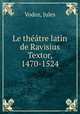 Le theatre latin de Ravisius Textor, 1470-1524, Vodoz, Jules 