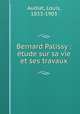 Bernard Palissy : etude sur sa vie et ses travaux, Audiat, Louis, 1833-1903 