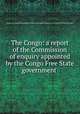The Congo: a report of the Commission of enquiry appointed by the Congo Free State government ., 