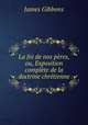 La foi de nos peres, ou, Exposition complete de la doctrine chretienne, Gibbons James 