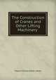 The Construction of Cranes and Other Lifting Machinery ., Edward Charles Robert Marks 