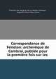 Correspondance de Fenelon: archeveque de Cambrai, publiee pour la premiere fois sur les ., Francois de Salignac de La Mothe-Fenelon 