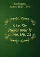 6 i.e. Six etudes pour le piano. Op. 23, Rubinstein, Anton, 1829-1894 