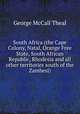 South Africa (the Cape Colony, Natal, Orange Free State, South African Republic, Rhodesia and all other territories south of the Zambesi), Theal, George McCall 