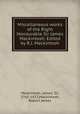 Miscellaneous works of the Right Honourable Sir James Mackintosh. Edited by R.J. Mackintosh, Mackintosh, James, Sir, 1765-1832,Mackintosh, Robert James 