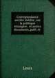 Correspondance secrete inedite . sur la politique etrangere . et autres documents, publ. et ., Louis 